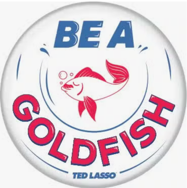 Ted Lasso Be A Goldfish Button